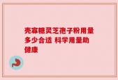 壳寡糖灵芝孢子粉用量多少合适 科学用量助健康