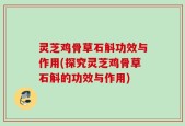 灵芝鸡骨草石斛功效与作用(探究灵芝鸡骨草石斛的功效与作用)