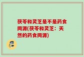 茯苓和灵芝是不是药食同源(茯苓和灵芝：天然的药食同源)