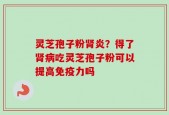 灵芝孢子粉肾炎？得了肾病吃灵芝孢子粉可以提高免疫力吗
