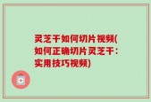 灵芝干如何切片视频(如何正确切片灵芝干：实用技巧视频)