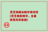 灵芝焕颜水精华液功效(灵芝美肌精华，全面焕发光彩肌肤)