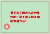 灵芝孢子粉怎么吃效果好呢？灵芝孢子粉正确的食用方法？