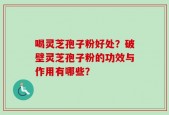 喝灵芝孢子粉好处？破壁灵芝孢子粉的功效与作用有哪些？