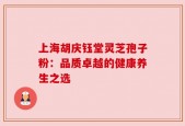 上海胡庆钰堂灵芝孢子粉：品质卓越的健康养生之选