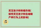 灵芝孢子粉粉蝶作用(探究灵芝孢子粉在蝴蝶产卵行为上的影响)