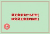 灵芝盘景有什么好处(探究灵芝盘景的益处)