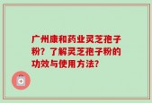 广州康和药业灵芝孢子粉？了解灵芝孢子粉的功效与使用方法？