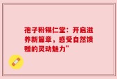 孢子粉锡仁堂：开启滋养新篇章，感受自然馈赠的灵动魅力”