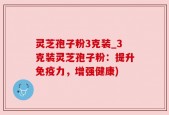 灵芝孢子粉3克装_3克装灵芝孢子粉：提升免疫力，增强健康)