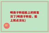喝孢子粉后脸上的斑变淡了(喝孢子粉后，脸上斑点淡化)