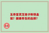 五养堂灵芝孢子粉铁盒装？健康养生的选择？