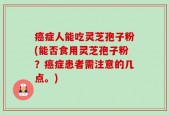 癌症人能吃灵芝孢子粉(能否食用灵芝孢子粉？癌症患者需注意的几点。)
