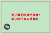 孢子灵芝粉是热是寒？孢子粉什么人适合吃