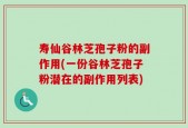 寿仙谷林芝孢子粉的副作用(一份谷林芝孢子粉潜在的副作用列表)