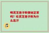 喝灵芝孢子粉便秘正常吗？吃灵芝孢子粉为什么出汗