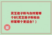 灵芝孢子粉与白桦茸哪个好(灵芝孢子粉和白桦茸哪个更适合？)