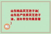 山东精品灵芝孢子油(山东出产优质灵芝孢子油，滋补养生效果显著)
