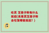 吃灵 芝孢子粉有什么反应(食用灵芝孢子粉会引发哪些反应？)