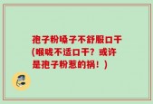 孢子粉嗓子不舒服口干(喉咙不适口干？或许是孢子粉惹的祸！)