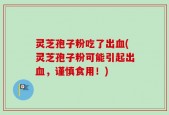 灵芝孢子粉吃了出血(灵芝孢子粉可能引起出血，谨慎食用！)