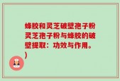 蜂胶和灵芝破壁孢子粉灵芝孢子粉与蜂胶的破壁提取：功效与作用。)