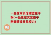 一品世家灵芝破壁孢子粉(一品世家灵芝孢子粉破壁提高免疫力)