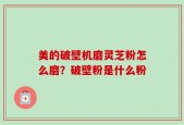 美的破壁机磨灵芝粉怎么磨？破壁粉是什么粉