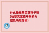 什么是枯草灵芝孢子粉(枯草灵芝孢子粉的介绍及功效分析)