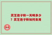 灵芝孢子粉一天喝多少？灵芝孢子粉如何食用