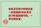 有机灵芝孢子粉排名第一的直播间(有机灵芝孢子粉直播间夺冠，一举夺得榜首)