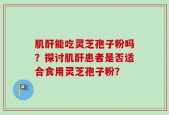 肌酐能吃灵芝孢子粉吗？探讨肌酐患者是否适合食用灵芝孢子粉？