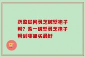 药监局网灵芝破壁狍子粉？紫一破壁灵芝孢子粉到哪里买最好