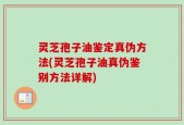 灵芝孢子油鉴定真伪方法(灵芝孢子油真伪鉴别方法详解)