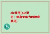 ole灵芝(ole灵芝：提高免疫力的神奇草药)