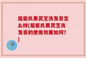 屈臣氏黑灵芝洗发膏怎么样(屈臣氏黑灵芝洗发膏的使用效果如何？)
