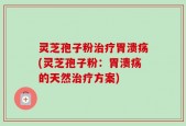 灵芝孢子粉治疗胃溃疡(灵芝孢子粉：胃溃疡的天然治疗方案)