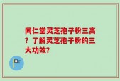 同仁堂灵芝孢子粉三高？了解灵芝孢子粉的三大功效？