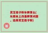 灵芝孢子粉补脾胃么(从根本上改善脾胃问题，选择灵芝孢子粉)