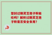 塑封过期灵芝孢子粉能吃吗？解析过期灵芝孢子粉是否安全食用？