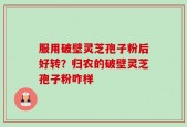 服用破壁灵芝孢子粉后好转？归农的破壁灵芝孢子粉咋样