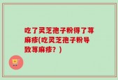 吃了灵芝孢子粉得了荨麻疹(吃灵芝孢子粉导致荨麻疹？)