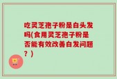 吃灵芝孢子粉是白头发吗(食用灵芝孢子粉是否能有效改善白发问题？)