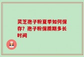 灵芝孢子粉夏季如何保存？孢子粉保质期多长时间