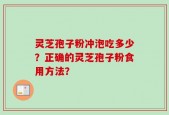 灵芝孢子粉冲泡吃多少？正确的灵芝孢子粉食用方法？