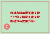 四川鑫凯美灵芝孢子粉？让你了解灵芝孢子粉的功效与使用方法？