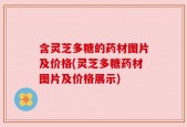 含灵芝多糖的药材图片及价格(灵芝多糖药材图片及价格展示)
