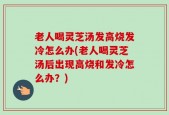 老人喝灵芝汤发高烧发冷怎么办(老人喝灵芝汤后出现高烧和发冷怎么办？)