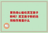 胃热烧心能吃灵芝孢子粉吗？灵芝孢子粉的功效和作用是什么