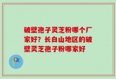 破壁孢子灵芝粉哪个厂家好？长白山地区的破壁灵芝孢子粉哪家好